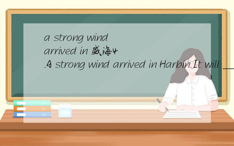 a strong wind arrived in 威海4.A strong wind arrived in Harbin.It will ___much time.A.bring B.4.A strong wind arrived in Harbin.It will ___much time.A.bring B.take C.carry D.get