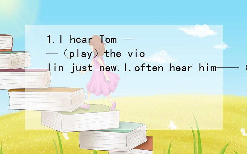 1.I hear Tom ——（play）the violin just new.I.often hear him——（sing） English songs 2.It's a townhouse ——three floors（for.in.on.with.）3.I want to rent a house — furniture——a family of three.（in.on.for.with.）