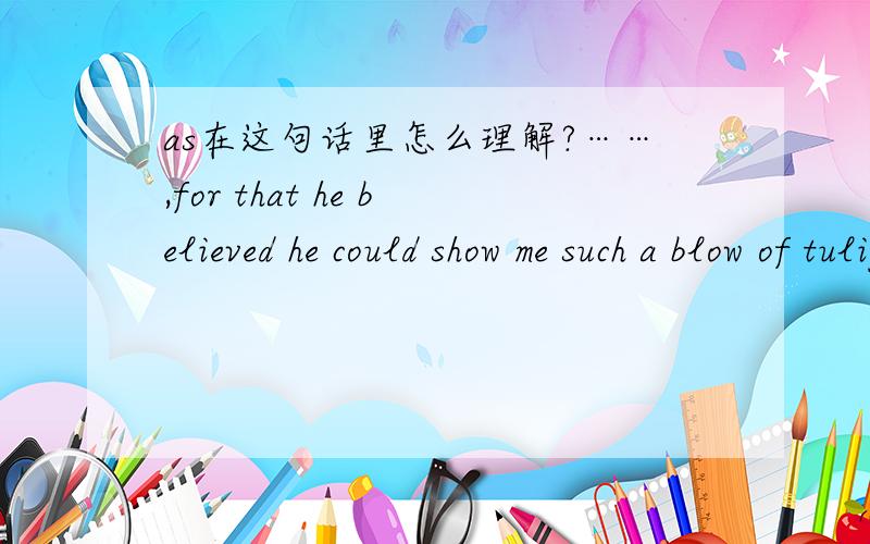 as在这句话里怎么理解?……,for that he believed he could show me such a blow of tulips 