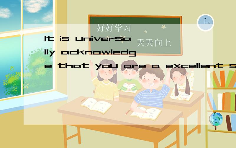 It is universally acknowledge that you are a excellent student的中文是什么