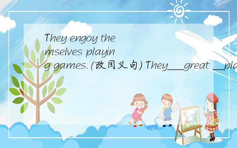 They engoy themselves playing games.(改同义句） They___great __playing games.
