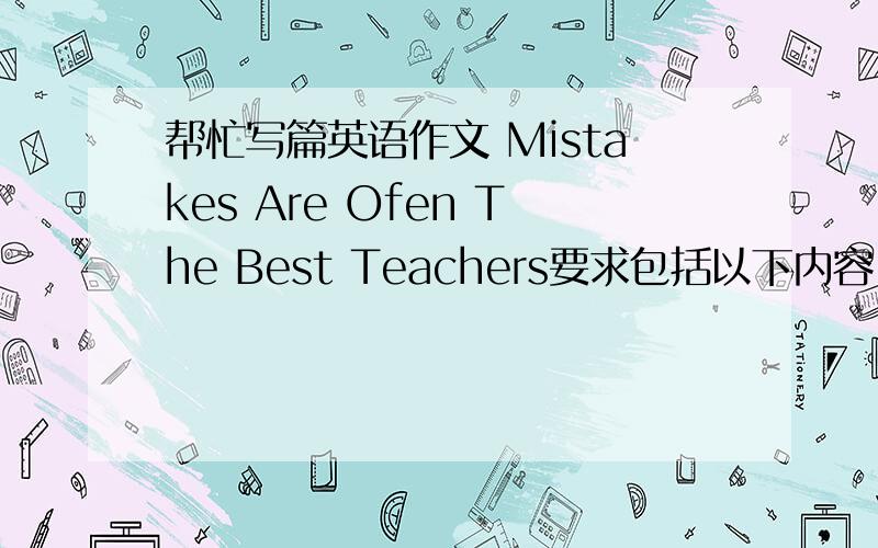 帮忙写篇英语作文 Mistakes Are Ofen The Best Teachers要求包括以下内容（不少于120词）1.怎样理解“错误是最好的老师”?2.举例说明3.你的看法