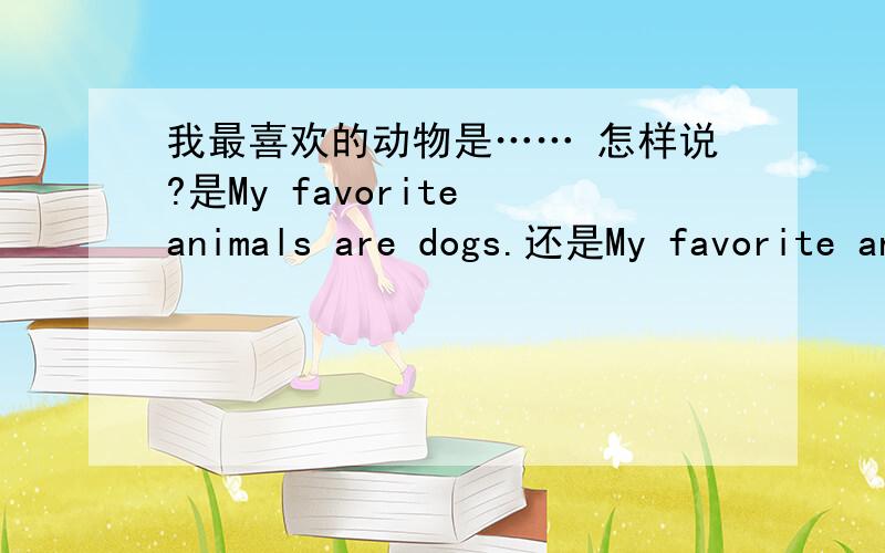 我最喜欢的动物是…… 怎样说?是My favorite animals are dogs.还是My favorite animal is dog.