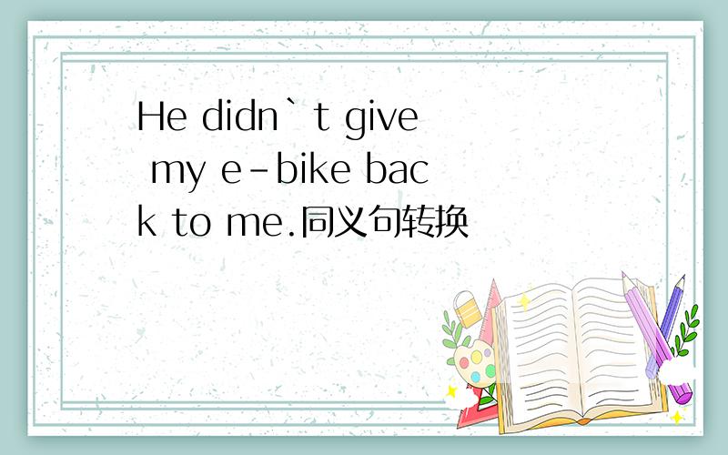 He didn`t give my e-bike back to me.同义句转换
