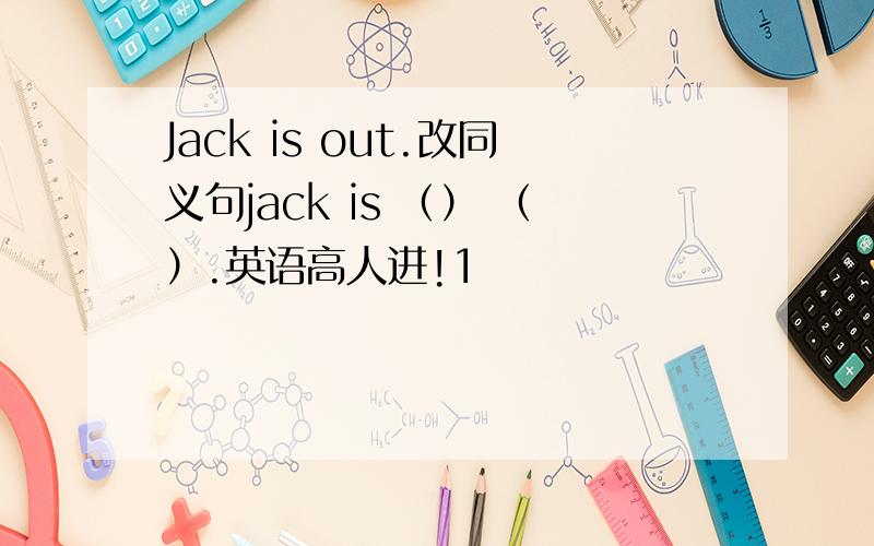 Jack is out.改同义句jack is （） （）.英语高人进!1