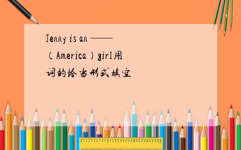 Jenny is an ——（America）girl用词的恰当形式填空