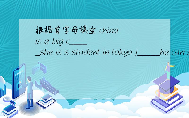 根据首字母填空 china is a big c_____she is s student in tokyo j_____he can speak two l_____-english and chinese