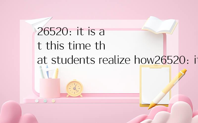 26520: it is at this time that students realize how26520: it is  at this time that students realize how much they need to learn and how little time they have to do it.想知道本句翻译及语言点1—it is  at this time that students realize how