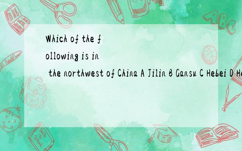 Which of the following is in the northwest of China A Jilin B Gansu C Hebei D Henan