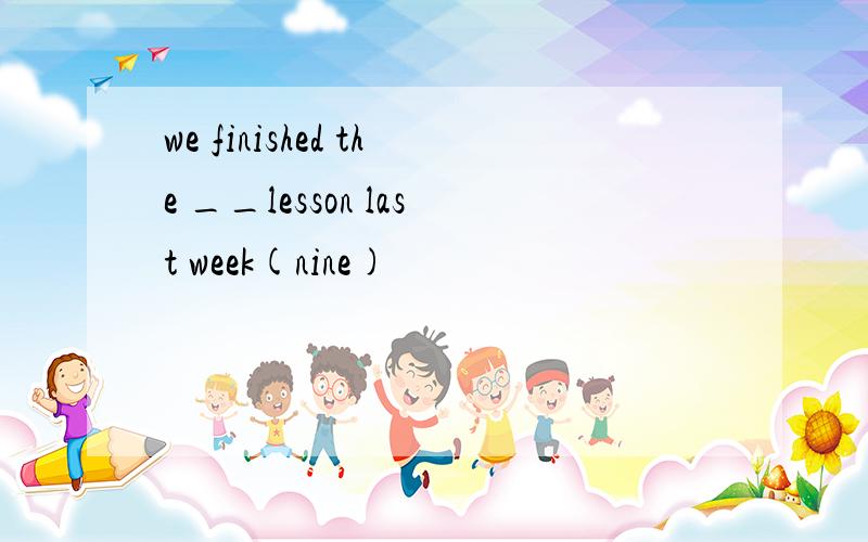 we finished the __lesson last week(nine)