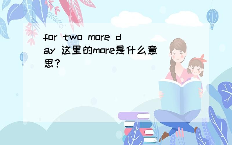 for two more day 这里的more是什么意思?