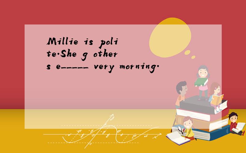 Millie is polite.She g others e_____ very morning.
