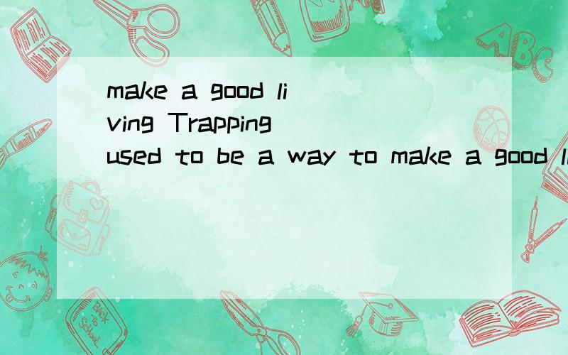 make a good living Trapping used to be a way to make a good living.