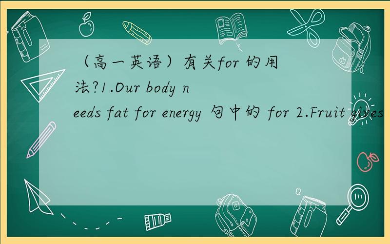 （高一英语）有关for 的用法?1.Our body needs fat for energy 句中的 for 2.Fruit gives us carbohydrates,which our body use for energy.在这个句子里的 use for 是作词组的意思吗?如果不是,for