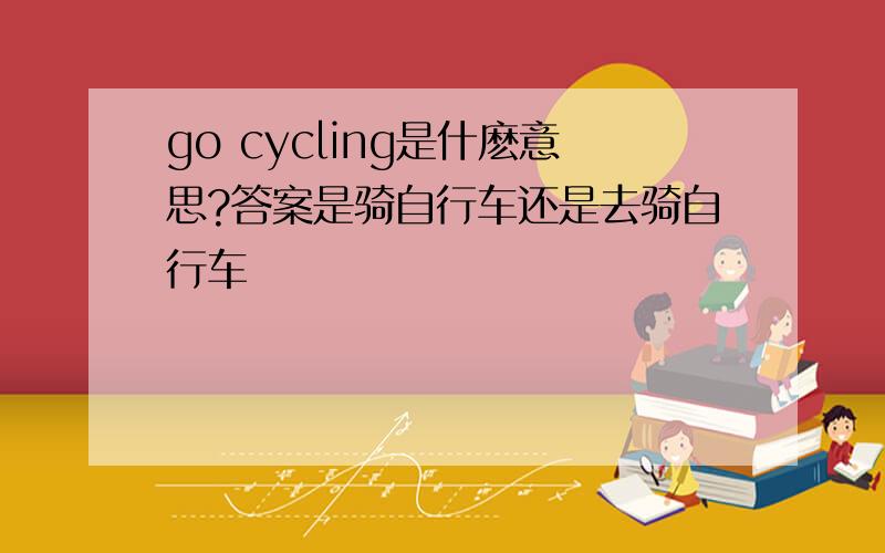 go cycling是什麽意思?答案是骑自行车还是去骑自行车