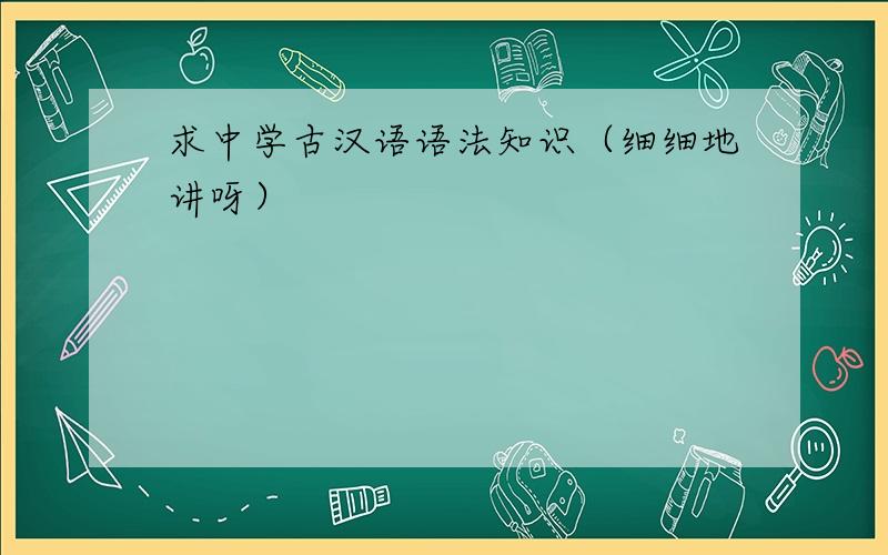 求中学古汉语语法知识（细细地讲呀）