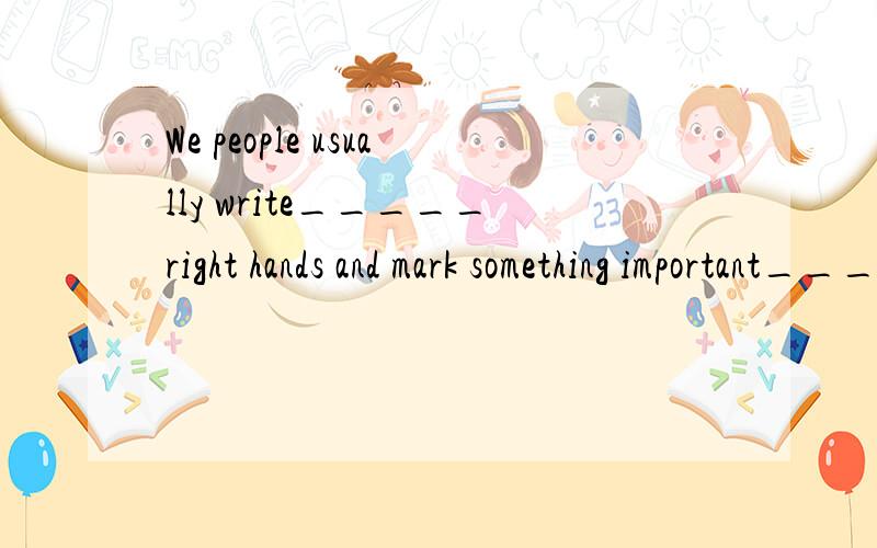 We people usually write_____right hands and mark something important_____red.