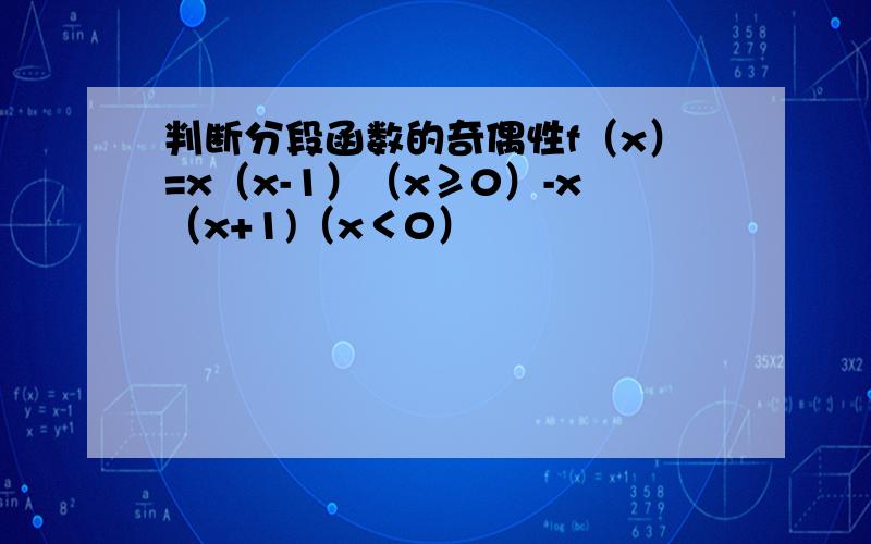判断分段函数的奇偶性f（x）=x（x-1）（x≥0）-x（x+1)（x＜0）