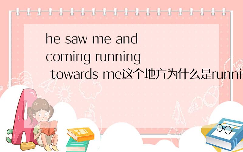 he saw me and coming running towards me这个地方为什么是running