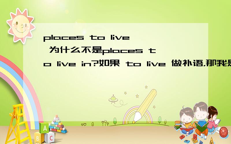 places to live 为什么不是places to live in?如果 to live 做补语，那我是不是可以写成不定式places to live in来表示目的呢？