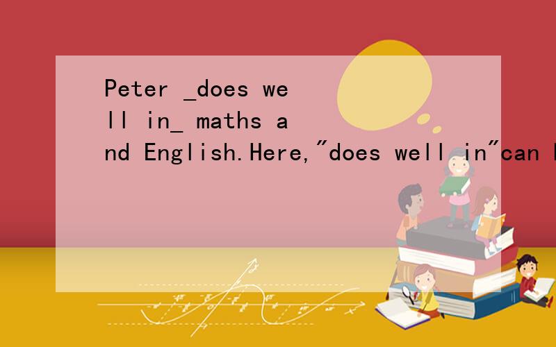 Peter _does well in_ maths and English.Here,
