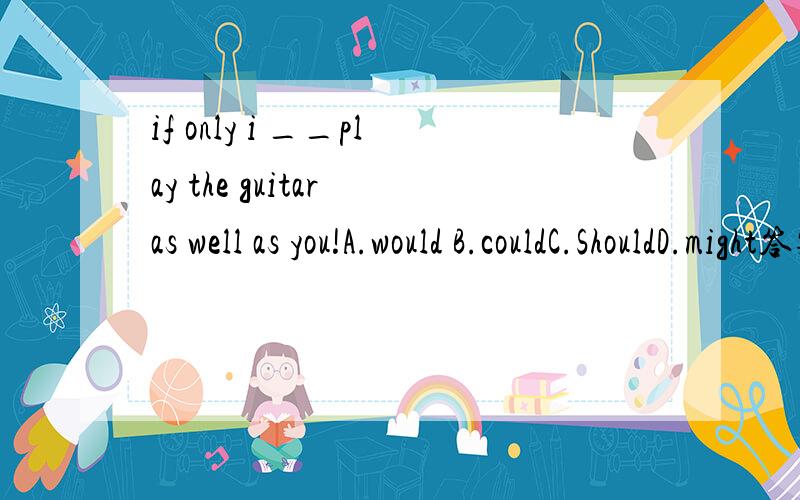 if only i __play the guitar as well as you!A.would B.couldC.ShouldD.might答案是B而不是A,为什么,有没有错啊?