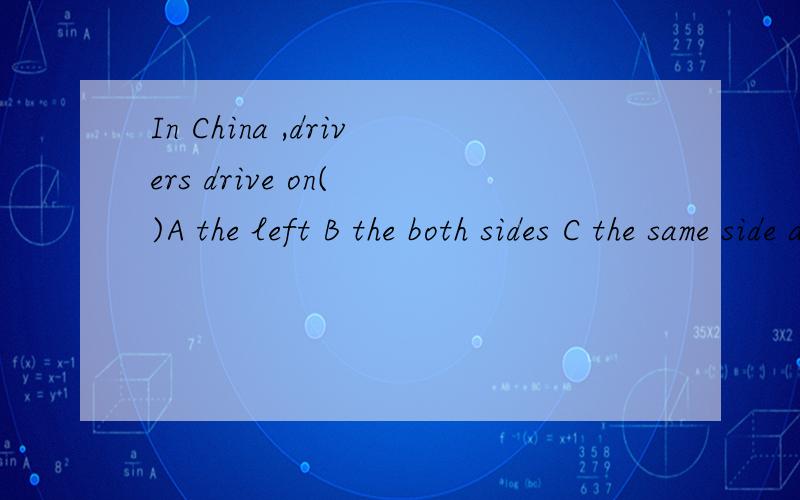 In China ,drivers drive on( )A the left B the both sides C the same side as English drivers D the different side as English drivers