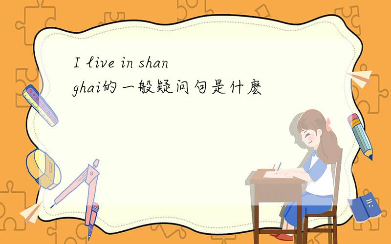 I live in shanghai的一般疑问句是什麽
