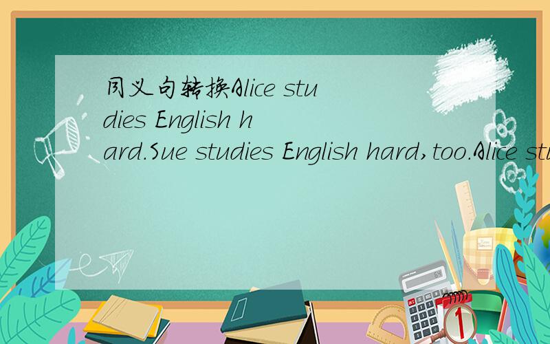 同义句转换Alice studies English hard.Sue studies English hard,too.Alice studies English ___ ____ ____ Sue.