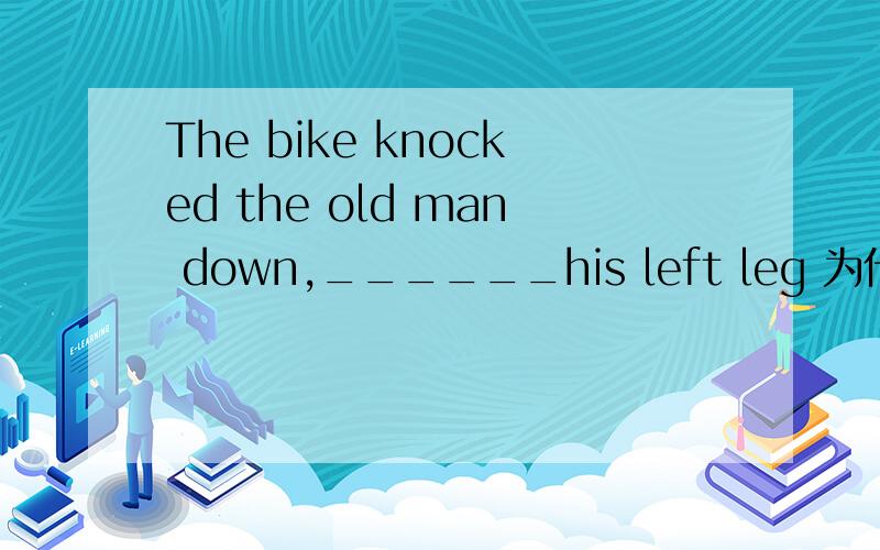 The bike knocked the old man down,______his left leg 为什么答案是 injuring ,而不是injured