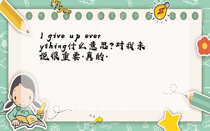 I give up everything什么意思?对我来说很重要.真的.