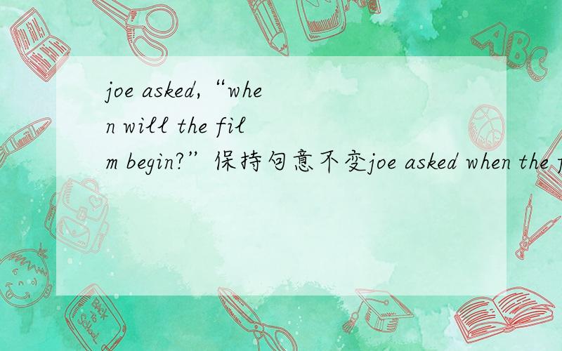 joe asked,“when will the film begin?”保持句意不变joe asked when the flim ---     -----两个空