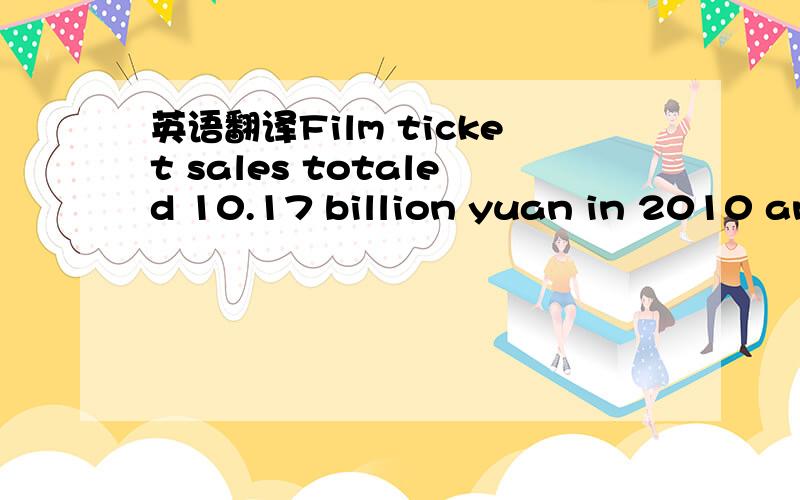 英语翻译Film ticket sales totaled 10.17 billion yuan in 2010 and more than12 billion yuan last year.
