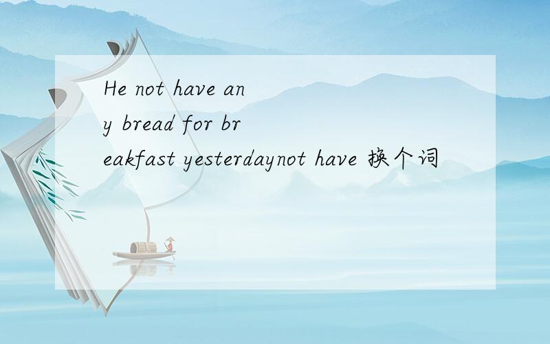 He not have any bread for breakfast yesterdaynot have 换个词