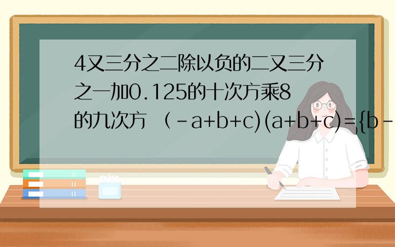 4又三分之二除以负的二又三分之一加0.125的十次方乘8的九次方 （-a+b+c)(a+b+c)={b-( )}{b+( )}36812000=( )保留2个有效数字