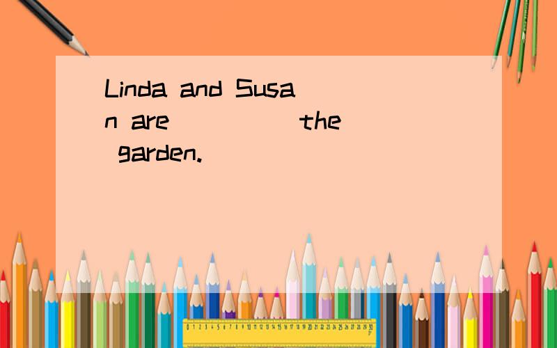 Linda and Susan are ____ the garden.