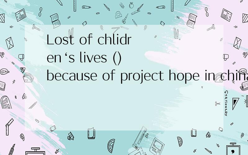 Lost of chlidren‘s lives () because of project hope in china为什么填 changed 不是被改变吗?又是复数 were changed