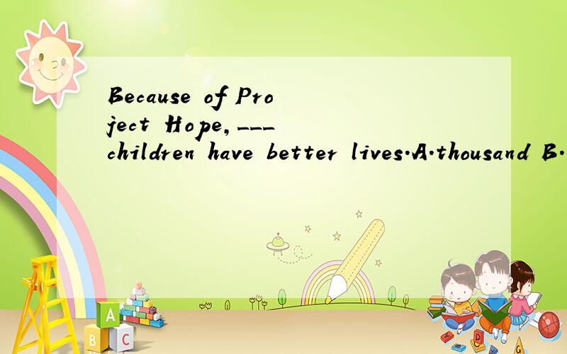 Because of Project Hope,___ children have better lives.A.thousand B.thousands C.thousand of D.为什么选择D呢 数词要加of才能接名词吗 求详解