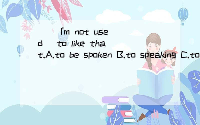 ( )I'm not used _to like that.A.to be spoken B.to speaking C.to being spoken D.being spoken