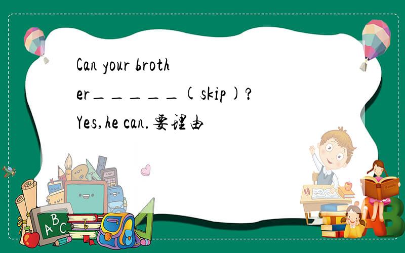 Can your brother_____(skip)?Yes,he can.要理由