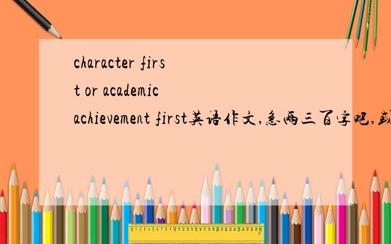 character first or academic achievement first英语作文,急两三百字吧,或者一百多字,总之一页稿纸写的差不多就行,,求有关的作文