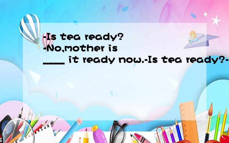 -Is tea ready?-No,mother is ____ it ready now.-Is tea ready?-No,mother is ____ it ready now.A.doingB.cookingC.burningD.getting