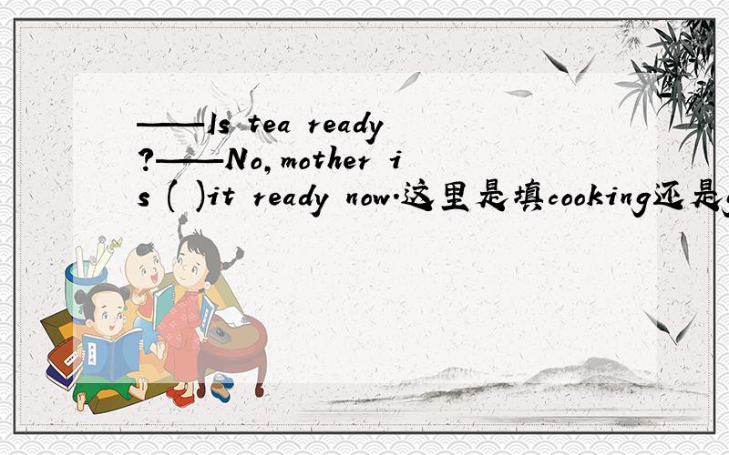 ——Is tea ready?——No,mother is ( )it ready now.这里是填cooking还是getting?