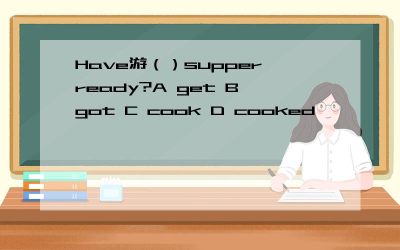 Have游（）supper ready?A get B got C cook D cooked
