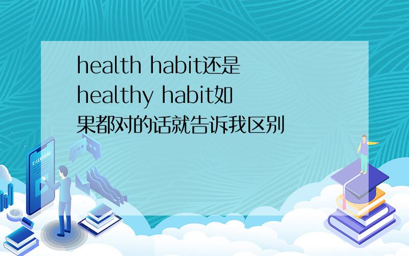 health habit还是healthy habit如果都对的话就告诉我区别