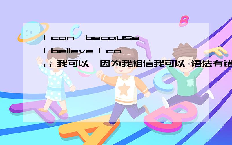 I can,because I believe I can 我可以,因为我相信我可以 语法有错吗