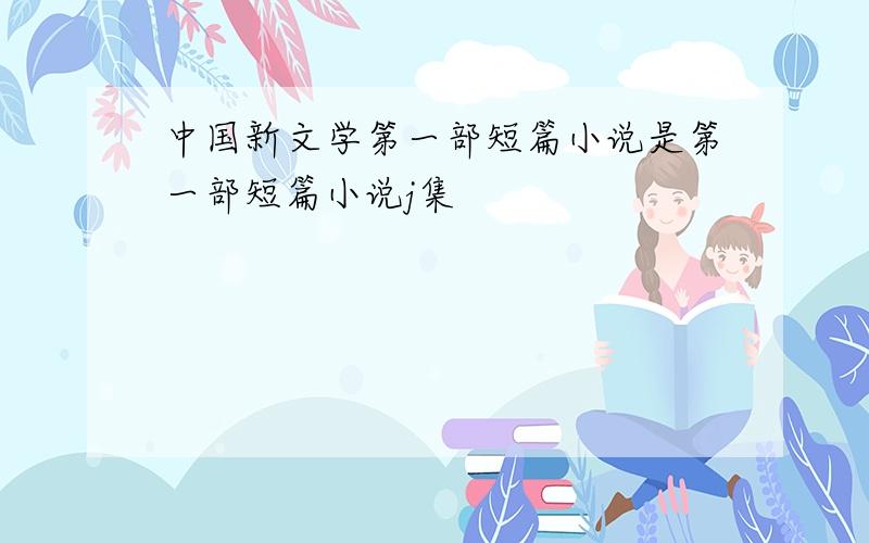 中国新文学第一部短篇小说是第一部短篇小说j集