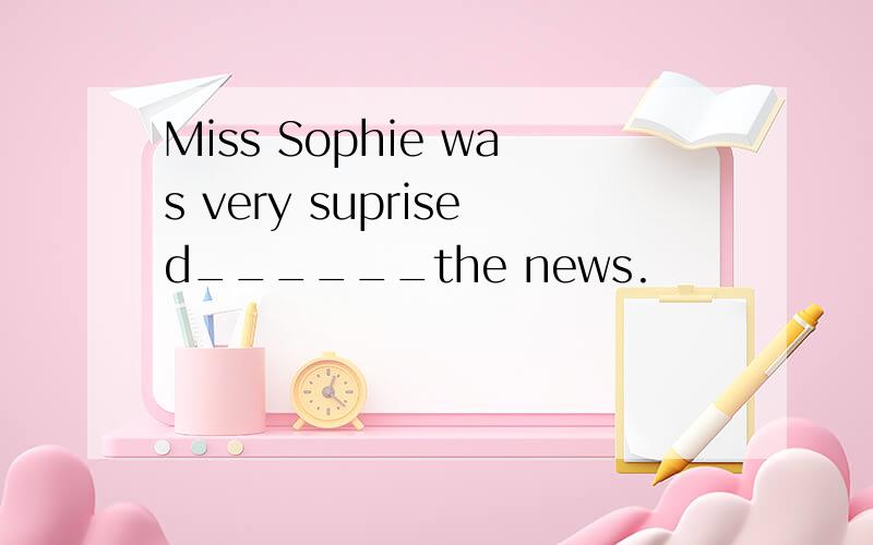 Miss Sophie was very suprised______the news.