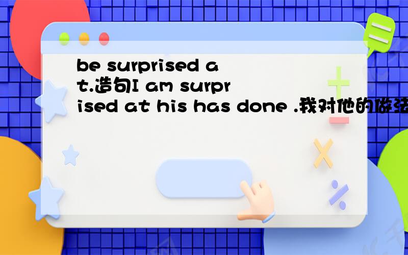 be surprised at.造句I am surprised at his has done .我对他的做法很惊讶.请老师帮我指正,