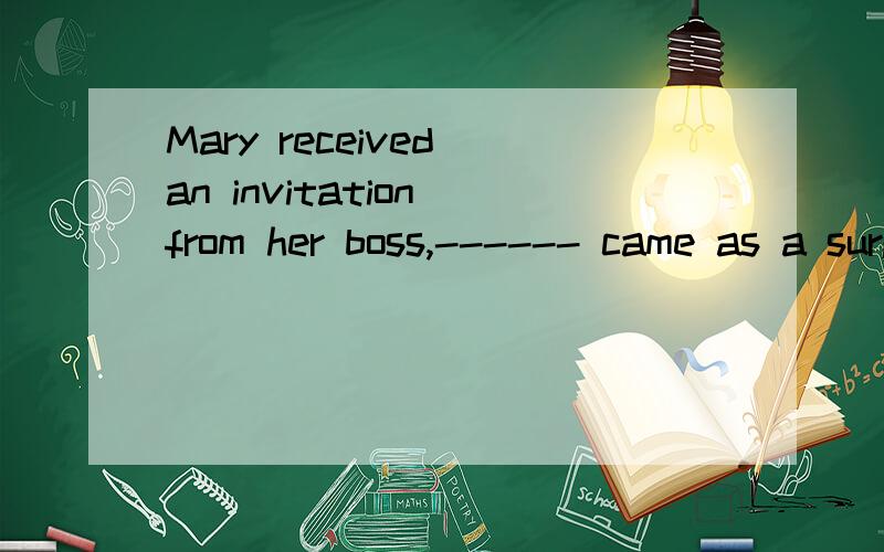 Mary received an invitation from her boss,------ came as a surprise答案填的是who,为什么不用which 我知道是非限制性定语从句,用who整句话的解释是什么?